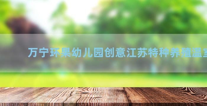 万宁环果幼儿园创意江苏特种养殖温室出售