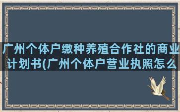 广州个体户缴种养殖合作社的商业计划书(广州个体户营业执照怎么申请)